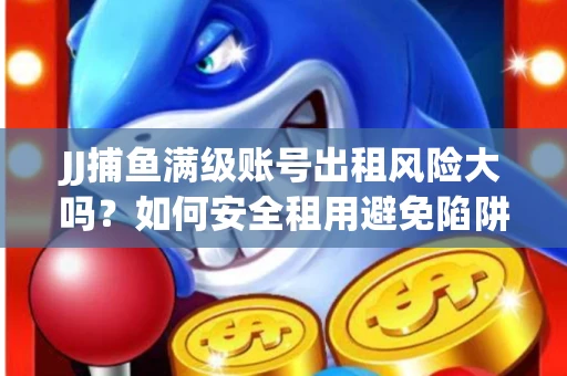 JJ捕鱼满级账号出租风险大吗？如何安全租用避免陷阱？